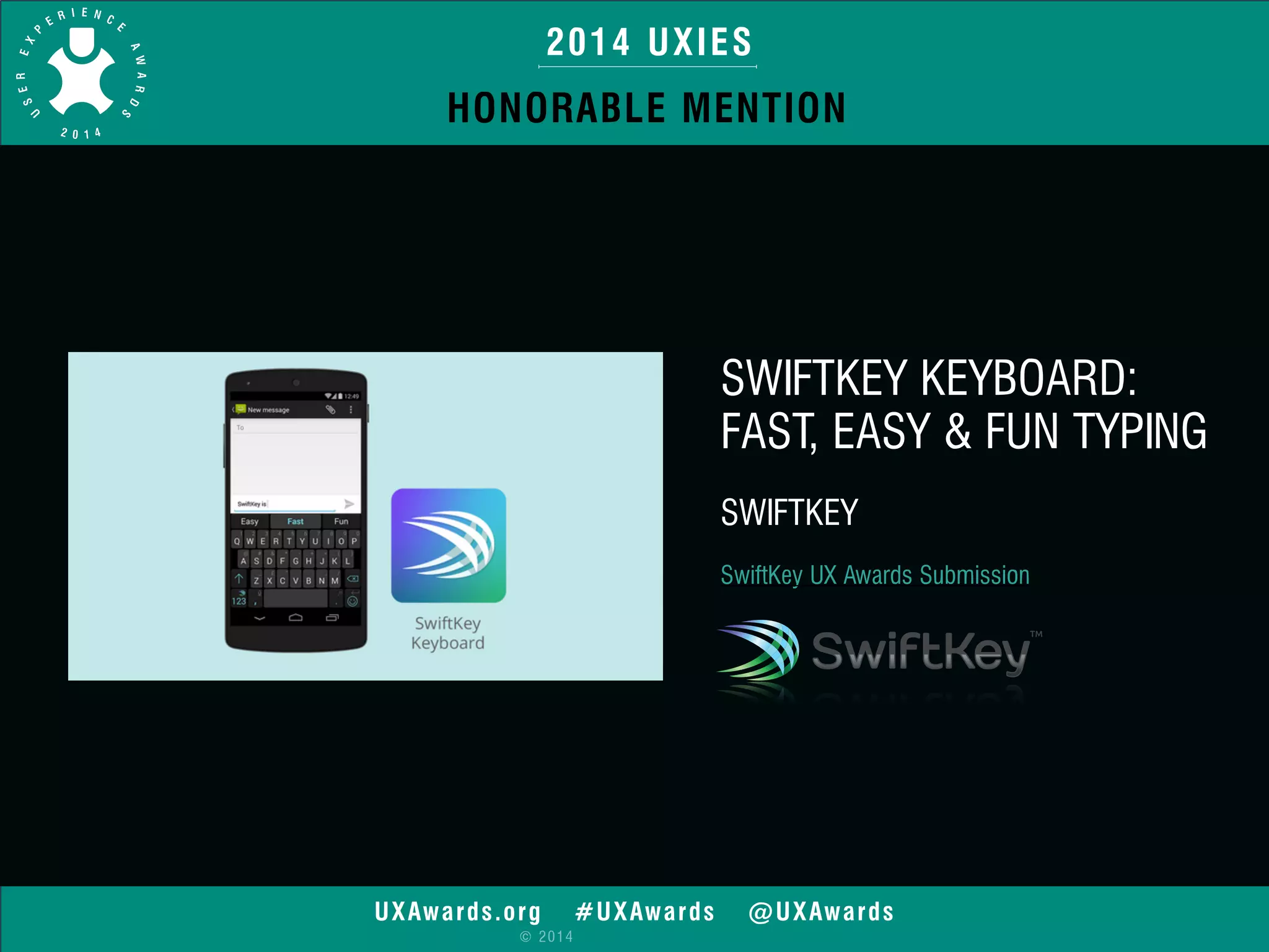 2014 UXIES 
HONORABLE MENTION 
UXAwards.org #UXAwards @UXAwards 
© 2014 
SWIFTKEY KEYBOARD: 
FAST, EASY & FUN TYPING 
SWIFTKEY 
SwiftKey UX Awards Submission 
 