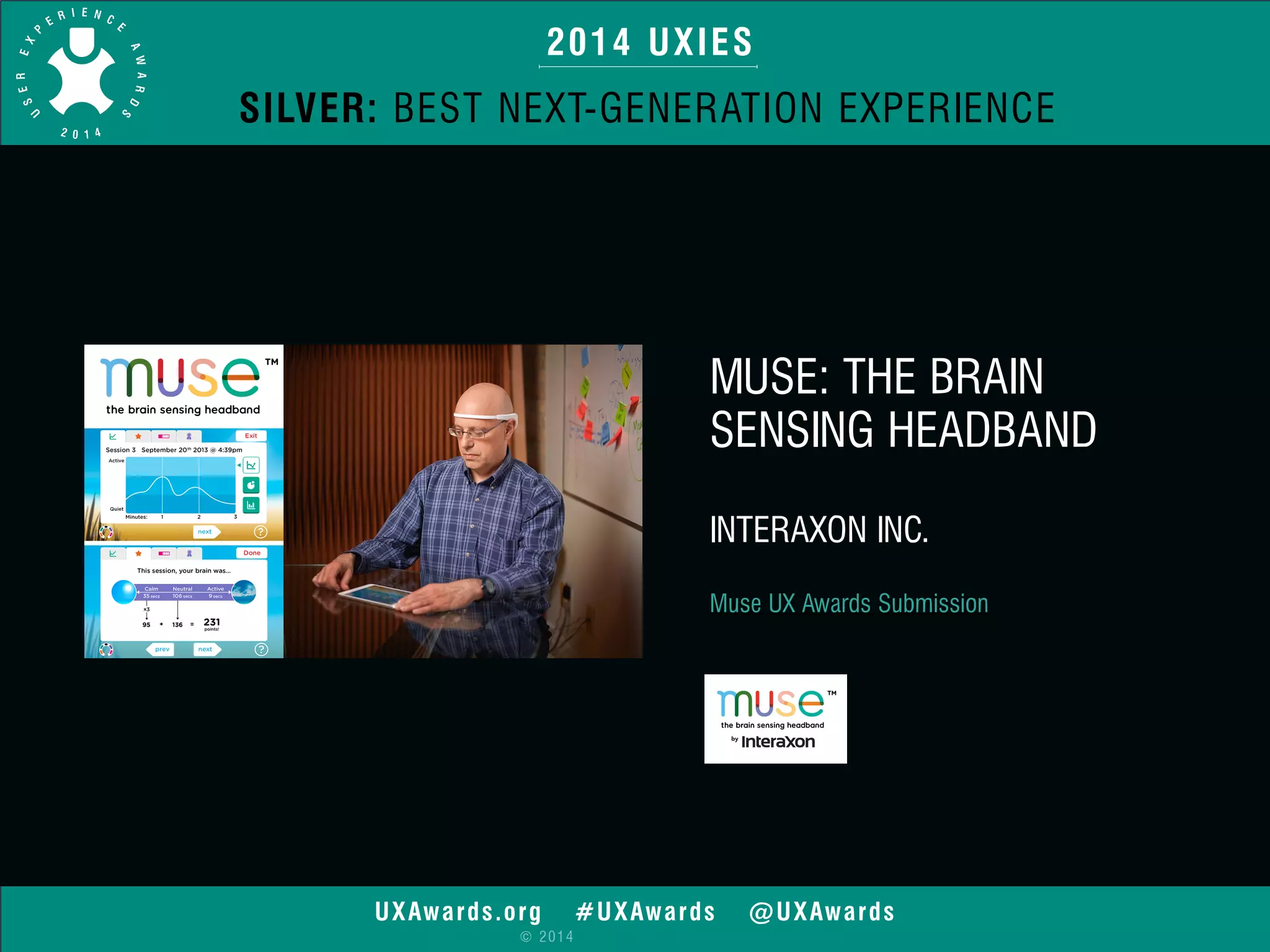2014 UXIES 
SILVER: BEST NEXT-GENERATION EXPERIENCE 
UXAwards.org #UXAwards @UXAwards 
© 2014 
MUSE: THE BRAIN 
SENSING HEADBAND 
INTERAXON INC. 
Muse UX Awards Submission 
 