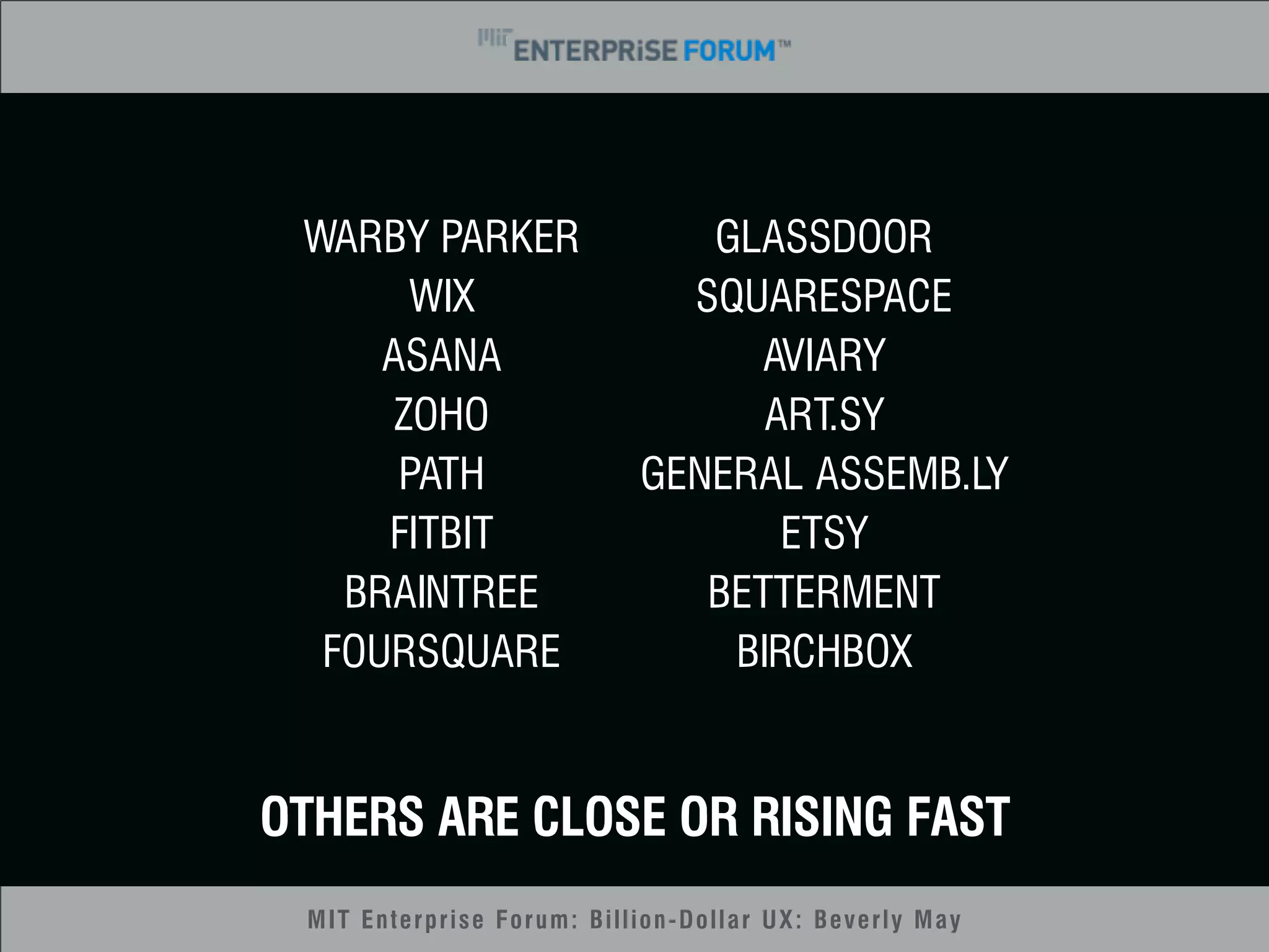 GLASSDOOR 
SQUARESPACE 
AVIARY 
ART.SY 
GENERAL ASSEMB.LY 
ETSY 
BETTERMENT 
BIRCHBOX 
WARBY PARKER 
WIX 
ASANA 
ZOHO 
PATH 
FITBIT 
BRAINTREE 
FOURSQUARE 
OTHERS ARE CLOSE OR RISING FAST 
MIT Enterprise Forum: Billion-Dollar UX: Beverly May 
 