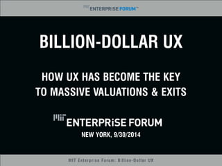 BILLION-DOLLAR UX 
HOW UX HAS BECOME THE KEY 
TO MASSIVE VALUATIONS & EXITS 
NEW YORK, 9/30/2014 
MIT Enterprise Forum: Billion-Dollar UX 
 