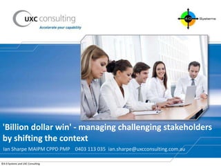 'Billion dollar win' - managing challenging stakeholders
 by shifting the context
 Ian Sharpe MAIPM CPPD PMP 0403 113 035 ian.sharpe@uxcconsulting.com.au

©4-D Systems and UXC Consulting
 