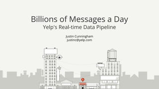 Justin Cunningham
justinc@yelp.com
Billions of Messages a Day
Yelp's Real-time Data Pipeline
 