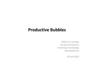 Productive Bubbles
William H. Janeway
Faculty of Economics
University of Cambridge
Warburg Pincus
24 June 2015
 
