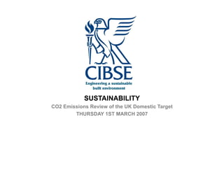 SUSTAINABILITY
CO2 Emissions Review of the UK Domestic Target
        THURSDAY 1ST MARCH 2007
 