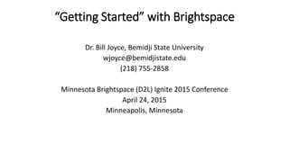 “Getting Started” with Brightspace
Dr. Bill Joyce, Bemidji State University
wjoyce@bemidjistate.edu
(218) 755-2858
Minnesota Brightspace (D2L) Ignite 2015 Conference
April 24, 2015
Minneapolis, Minnesota
 