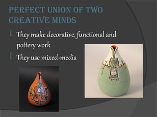 Perfect union of two
creative minds
? They make decorative, functional and
pottery work
? They use mixed-media
 