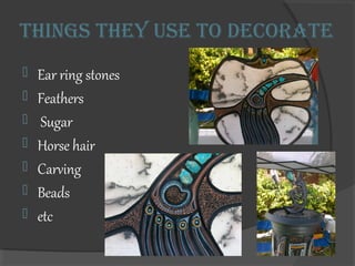 THings THey use To DecoraTe
? Ear ring stones
? Feathers
? Sugar
? Horse hair
? Carving
? Beads
? etc
 