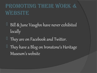 PrOmOting their wOrk &
website
? Bill & June Vaughn have never exhibited
locally
? They are on Facebook and Twitter.
? They have a Blog on Ironstones Heritage
Museums website
 