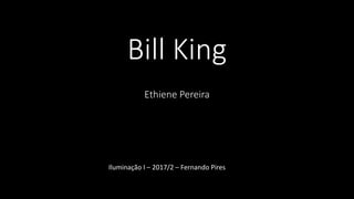 Bill King
Ethiene Pereira
Iluminação I – 2017/2 – Fernando Pires
 