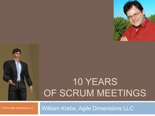 10 years of Scrum Meetings William Krebs, Agile Dimensions LLC © 2010 Agile Dimensions LLC 