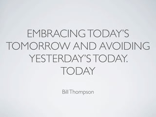 EMBRACING TODAY’S
TOMORROW AND AVOIDING
   YESTERDAY’S TODAY.
        TODAY
        Bill Thompson
 
