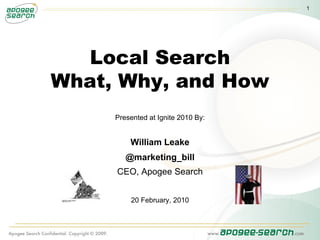 Local Search What, Why, and How Presented at Ignite 2010 By: William Leake @marketing_bill CEO, Apogee Search 20 February, 2010 
