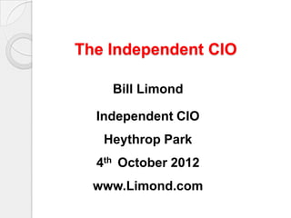The Independent CIO

    Bill Limond

  Independent CIO
   Heythrop Park
  4th October 2012
  www.Limond.com
 