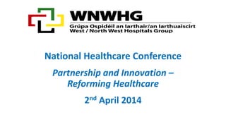 National Healthcare Conference
Partnership and Innovation –
Reforming Healthcare
2nd April 2014
 