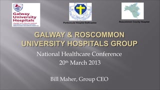 Portiuncula Hospital Ballinasloe   Roscommon County Hospital




National Healthcare Conference
        20 March 2013
          th




    Bill Maher, Group CEO
 