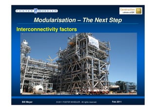 Modularisation – The Next Step
Interconnectivity factors




  Bill Meyer          © 2011 FOSTER WHEELER. All rights reserved.   Feb 2011
 