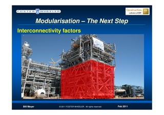 Modularisation – The Next Step
Interconnectivity factors




  Bill Meyer          © 2011 FOSTER WHEELER. All rights reserved.   Feb 2011
 
