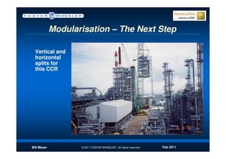 Modularisation – The Next Step

  Vertical and
  horizontal
  splits for
  this CCR




Bill Meyer          © 2011 FOSTER WHEELER. All rights reserved.   Feb 2011
 