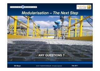 Modularisation – The Next Step




                       ANY QUESTIONS ?


Bill Meyer          © 2011 FOSTER WHEELER. All rights reserved.   Feb 2011
 