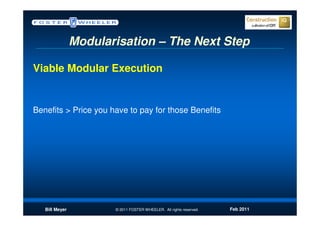 Modularisation – The Next Step

Viable Modular Execution


Benefits > Price you have to pay for those Benefits




   Bill Meyer          © 2011 FOSTER WHEELER. All rights reserved.   Feb 2011
 