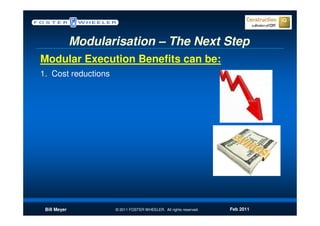 Modularisation – The Next Step
Modular Execution Benefits can be:
1. Cost reductions




 Bill Meyer          © 2011 FOSTER WHEELER. All rights reserved.   Feb 2011
 