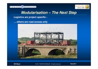 Modularisation – The Next Step
Logistics are project specific -

… others are road access only




Bill Meyer          © 2011 FOSTER WHEELER. All rights reserved.   Feb 2011
 