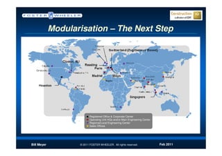 Modularisation – The Next Step




                                       Bogota




                          Registered Office & Corporate Center
                          Operating Unit HQs and/or Main Engineering Center
                          Regional/Local Engineering Center
                          Sales Offices




Bill Meyer          © 2011 FOSTER WHEELER. All rights reserved.               Feb 2011
 