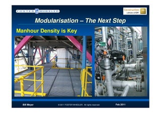 Modularisation – The Next Step
Manhour Density is Key




  Bill Meyer          © 2011 FOSTER WHEELER. All rights reserved.   Feb 2011
 
