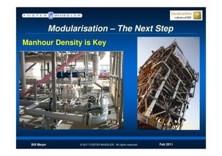 Modularisation – The Next Step
Manhour Density is Key




  Bill Meyer          © 2011 FOSTER WHEELER. All rights reserved.   Feb 2011
 