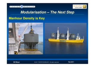 Modularisation – The Next Step
Manhour Density is Key




  Bill Meyer          © 2011 FOSTER WHEELER. All rights reserved.   Feb 2011
 