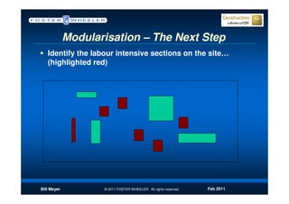 Modularisation – The Next Step
   Identify the labour intensive sections on the site…
   (highlighted red)




Bill Meyer          © 2011 FOSTER WHEELER. All rights reserved.   Feb 2011
 