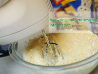 Analyzing
    Analyzing and synthesizing
    information “piece of cake”
 