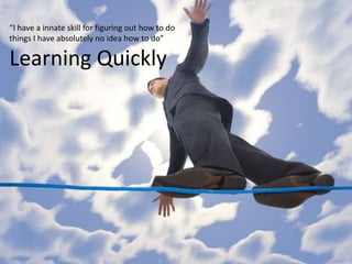 Learning
“I have a innate skill for figuring out how to do
things I have absolutely no idea how to do”

Learning Quickly
 