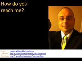 How do you
       How do you reach me
reach me?




Email:    moorewilliam@hotmail.com
LinkedIn: http://www.linkedin.com/in/williamtmoore
Facebook: http://www.facebook.com/moorewilliam
 