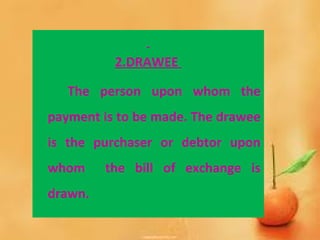 2.DRAWEE
The person upon whom the
payment is to be made. The drawee
is the purchaser or debtor upon
whom the bill of exchange is
drawn.
 
