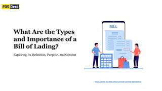 Exploring Its Definition, Purpose, and Content
What Are the Types
and Importance of a
Bill of Lading?
https://www.fosdesk.com/customer-service-operations/
 