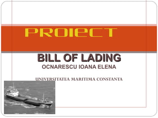  
                
                

Proiect  
                 
                 
BILL OF  LADING
  OCNARESCU IOANA ELENA
                 
                 
UNIVERSITATEA MARITIMA CONSTANTA
                 
 
