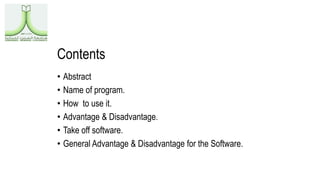 • Abstract
• Name of program.
• How to use it.
• Advantage & Disadvantage.
• Take off software.
• General Advantage & Disadvantage for the Software.
Contents
 