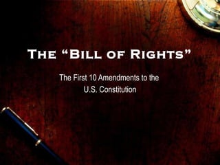 The “Bill of Rights” The First 10 Amendments to the  U.S. Constitution 