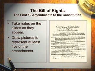 The Bill of Rights
The First 10 Amendments to the Constitution
• Take notes on the
slides as they
appear.
• Draw pictures to
represent at least
five of the
amendments.
 