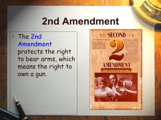 2nd Amendment 
• The 2nd 
Amendment 
protects the right 
to bear arms, which 
means the right to 
own a gun. 
 