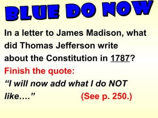 In a letter to James Madison, what
did Thomas Jefferson write
about the Constitution in 1787?
Finish the quote:
“I will now add what I do NOT
like….” (See p. 250.)
 