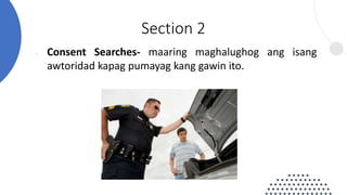 ● Consent Searches- maaring maghalughog ang isang
awtoridad kapag pumayag kang gawin ito.
Section 2
 