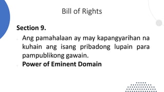 Section 9.
● Ang pamahalaan ay may kapangyarihan na
kuhain ang isang pribadong lupain para
pampublikong gawain.
● Power of Eminent Domain
Bill of Rights
 
