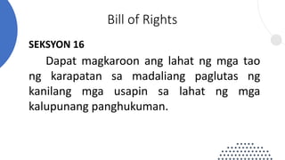 SEKSYON 16
Dapat magkaroon ang lahat ng mga tao
ng karapatan sa madaliang paglutas ng
kanilang mga usapin sa lahat ng mga
kalupunang panghukuman.
Bill of Rights
 