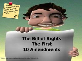 PROMPT: List at least 2 legal documents that list human rights. Write response in margin.     The Bill of Rights The First  10 Amendments Sources: http://www.slideshare.net/tenneys/the-bill-of-rights-295915 