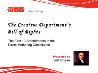 The Creative Department’s  Bill of Rights The First 10 Amendments to the Direct Marketing Constitution Presented by Jeff Chase 