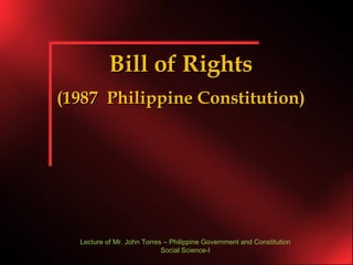 Bill of Rights (1987  Philippine Constitution) Lecture of Mr. John Torres – Philippine Government and Constitution Social Science-I 