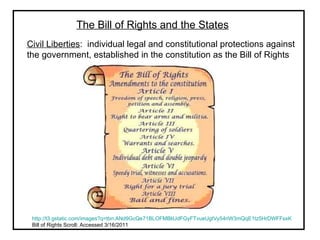 The Bill of Rights and the States Civil Liberties :  individual legal and constitutional protections against the government, established in the constitution as the Bill of Rights  http://t3.gstatic.com/images?q=tbn:ANd9GcQe71BLOFMBliUdFGyFTvueUgtVy54riW3mQqE1tz5HrDWFFsxK Bill of Rights Scroll; Accessed 3/16/2011 