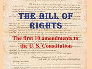 The Bill of Rights The first 10 amendments to  the U. S. Constitution 